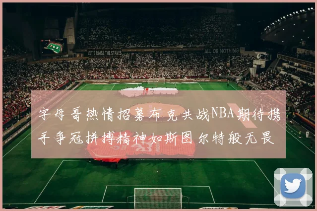 字母哥热情招募布克共战NBA期待携手争冠拼搏精神如斯图尔特般无畏