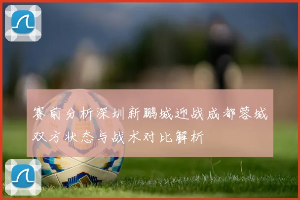 赛前分析深圳新鹏城迎战成都蓉城双方状态与战术对比解析