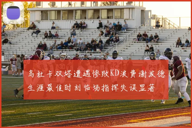 乌杜卡双塔遭遇惨败KD浪费谢泼德生涯最佳时刻临场指挥失误显著
