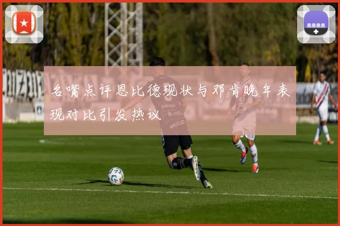 名嘴点评恩比德现状与邓肯晚年表现对比引发热议