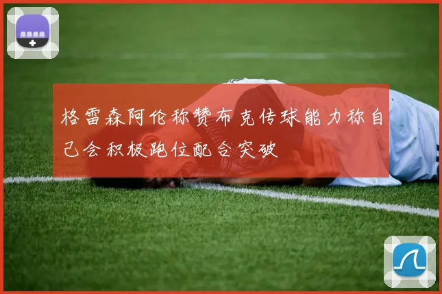 格雷森阿伦称赞布克传球能力称自己会积极跑位配合突破