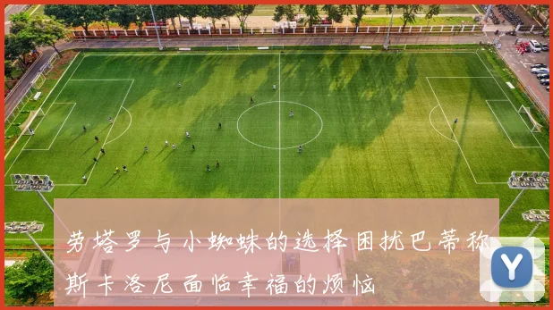 劳塔罗与小蜘蛛的选择困扰巴蒂称斯卡洛尼面临幸福的烦恼