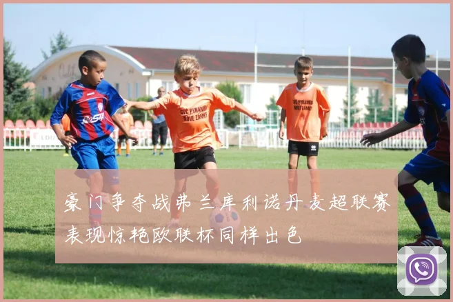 豪门争夺战弗兰库利诺丹麦超联赛表现惊艳欧联杯同样出色