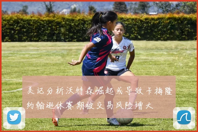 美记分析沃特森崛起或导致卡梅隆约翰逊休赛期被交易风险增大