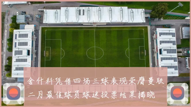 舍什科凭借四场三球表现荣膺曼联二月最佳球员球迷投票结果揭晓