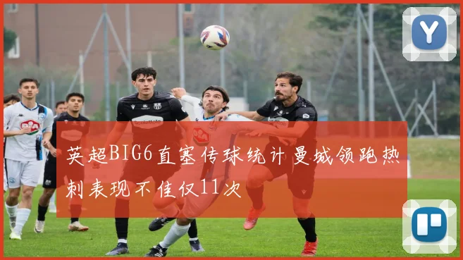 英超BIG6直塞传球统计曼城领跑热刺表现不佳仅11次