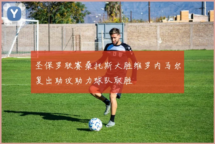 圣保罗联赛桑托斯大胜维罗内马尔复出助攻助力球队取胜