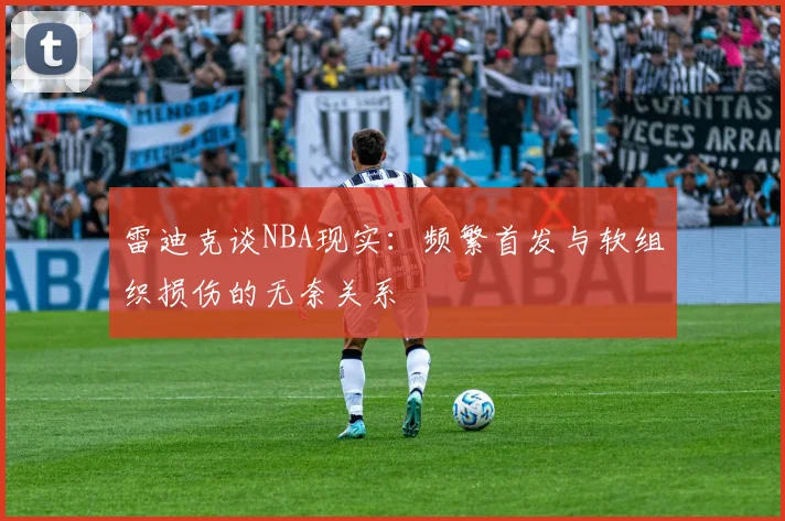 雷迪克谈NBA现实：频繁首发与软组织损伤的无奈关系
