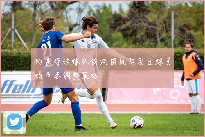 约基奇谈球队伤病困扰与复出球员的节奏调整策略
