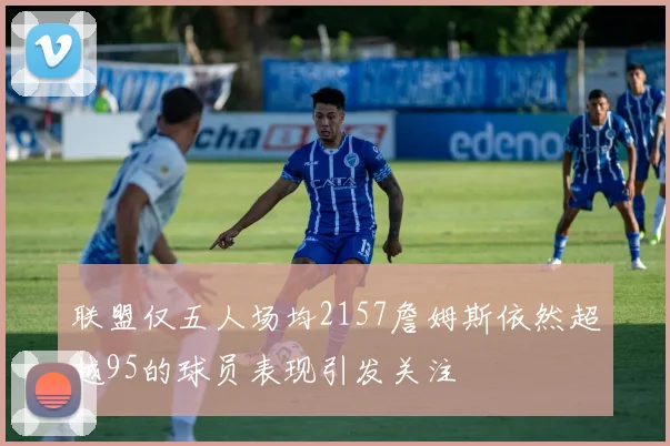 联盟仅五人场均2157詹姆斯依然超越95的球员表现引发关注