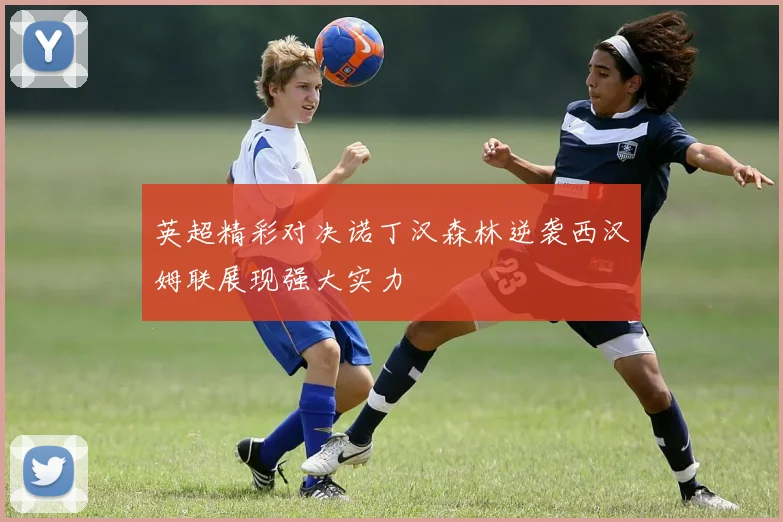 英超精彩对决诺丁汉森林逆袭西汉姆联展现强大实力