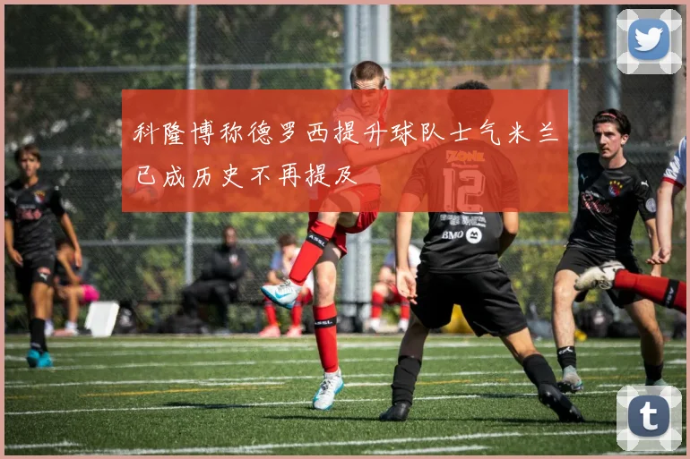 科隆博称德罗西提升球队士气米兰已成历史不再提及