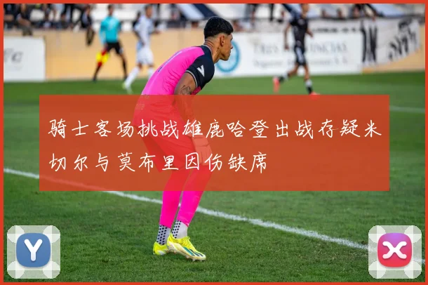 骑士客场挑战雄鹿哈登出战存疑米切尔与莫布里因伤缺席