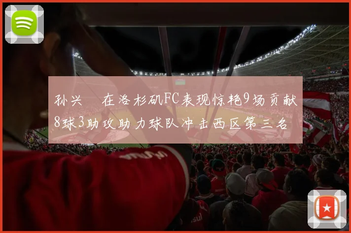 孙兴慜在洛杉矶FC表现惊艳9场贡献8球3助攻助力球队冲击西区第三名