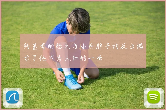 约基奇的怒火与小白胖子的反击揭示了他不为人知的一面