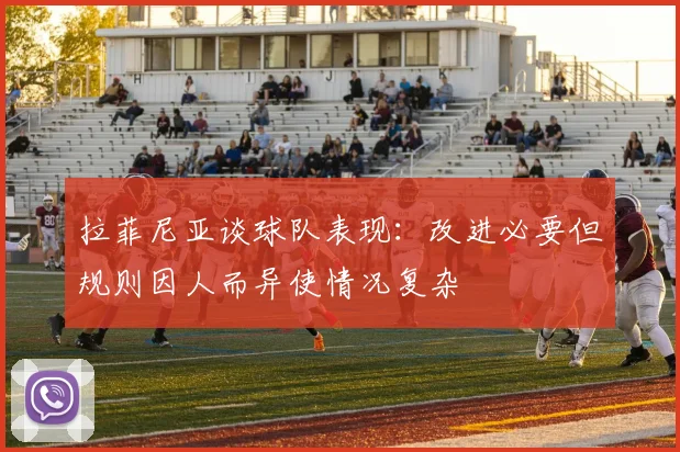 拉菲尼亚谈球队表现：改进必要但规则因人而异使情况复杂
