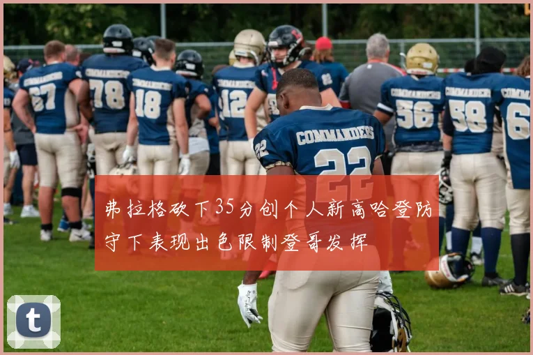 弗拉格砍下35分创个人新高哈登防守下表现出色限制登哥发挥