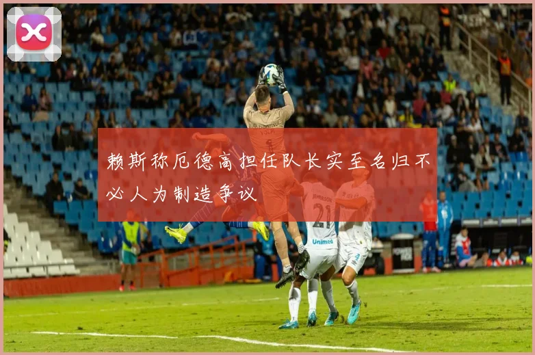 赖斯称厄德高担任队长实至名归不必人为制造争议