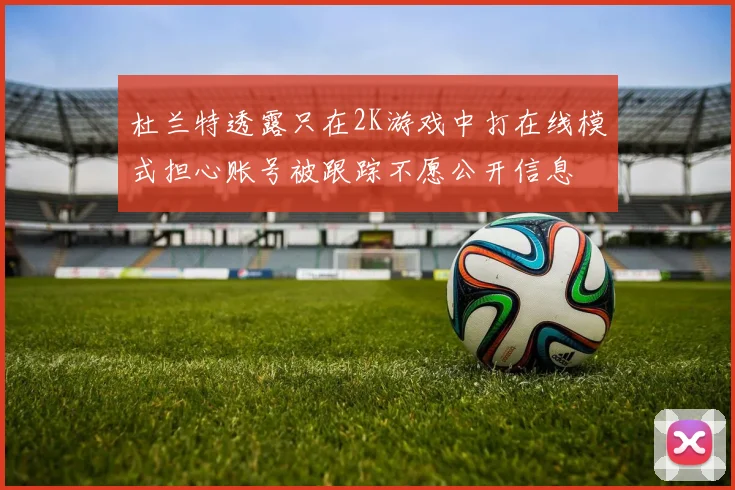 杜兰特透露只在2K游戏中打在线模式担心账号被跟踪不愿公开信息
