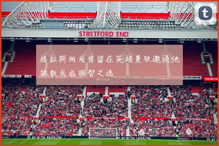 格拉斯纳或将留在英超曼联邀请他执教或成明智之选