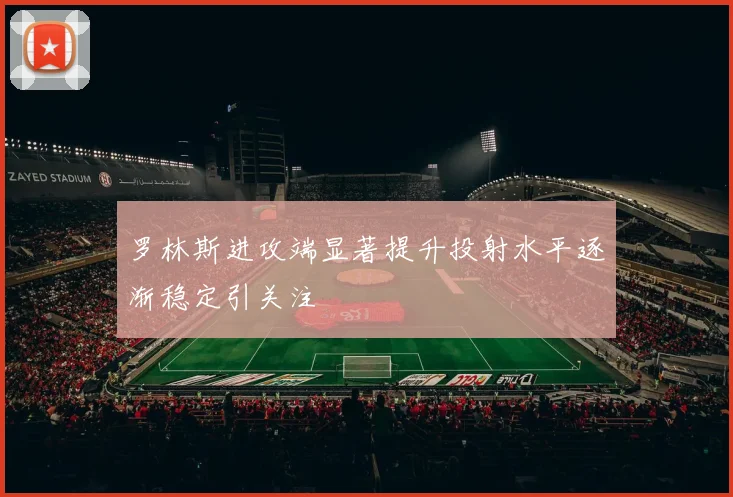 罗林斯进攻端显著提升投射水平逐渐稳定引关注