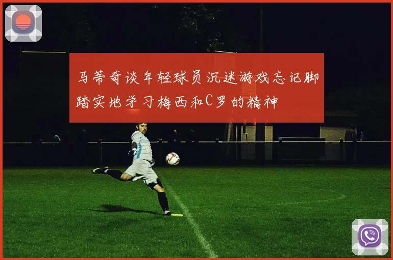 马蒂奇谈年轻球员沉迷游戏忘记脚踏实地学习梅西和C罗的精神
