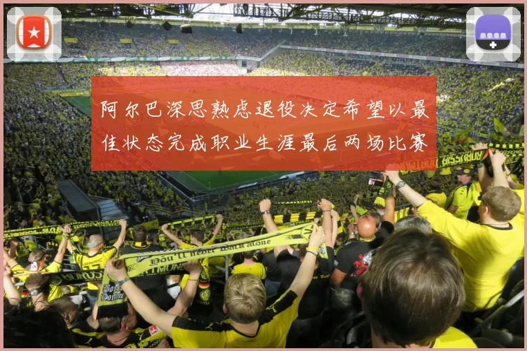 阿尔巴深思熟虑退役决定希望以最佳状态完成职业生涯最后两场比赛