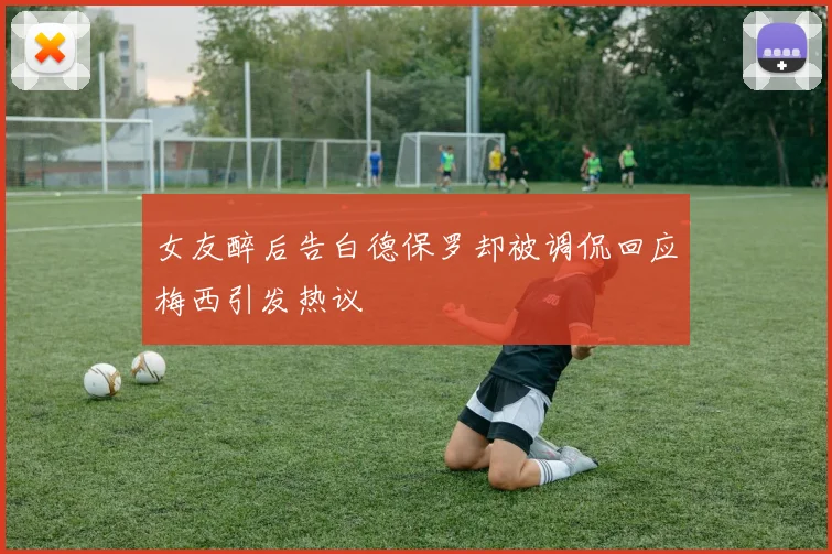 女友醉后告白德保罗却被调侃回应梅西引发热议