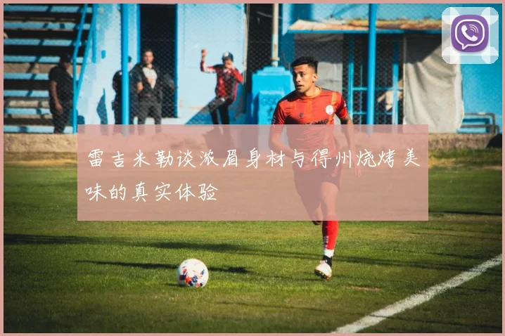 雷吉米勒谈浓眉身材与得州烧烤美味的真实体验