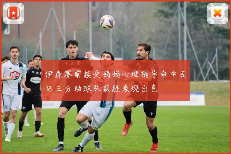伊森赛前接受妈妈心理辅导命中五记三分助球队获胜表现出色
